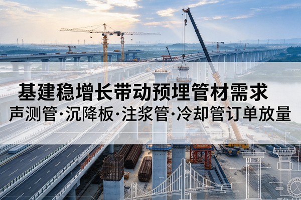 泽州基建稳增长带动预埋监测管材需求,声测管、沉降板、注浆管订单持续放量